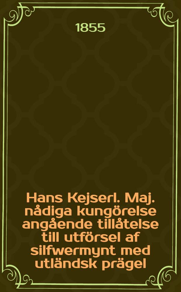 Hans Kejserl. Maj. nådiga kungörelse angående tillåtelse till utförsel af silfwermynt med utländsk prägel : Gifwen i Helsingfors, den 13. Sept. 1855