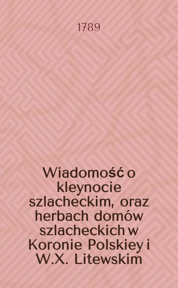 Wiadomość o kleynocie szlacheckim, oraz herbach domów szlacheckich w Koronie Polskiey i W.X. Litewskim
