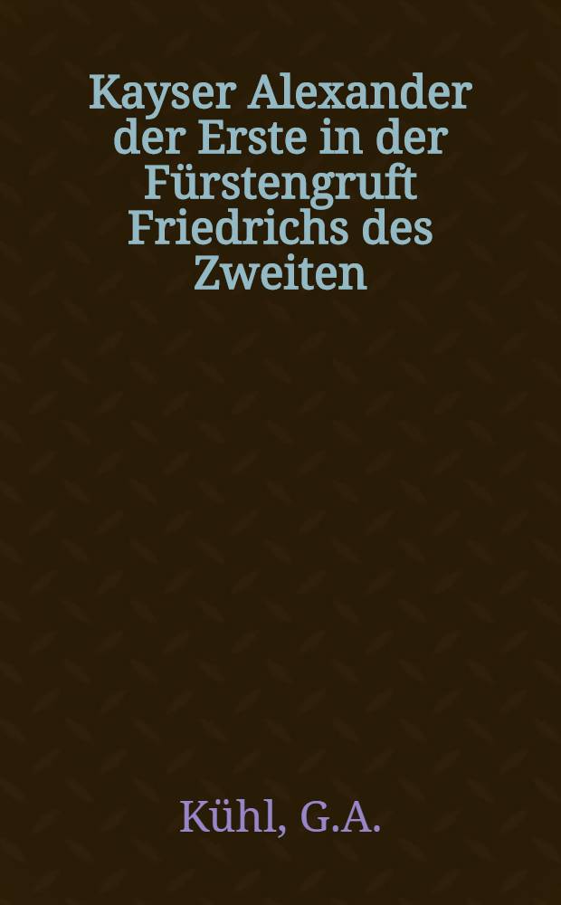 Kayser Alexander der Erste in der Fürstengruft Friedrichs des Zweiten : Pièce de vers