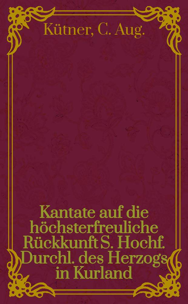 Kantate auf die h&ouml;chsterfreuliche R&uuml;ckkunft S. Hochf. Durchl. des Herzogs in Kurland