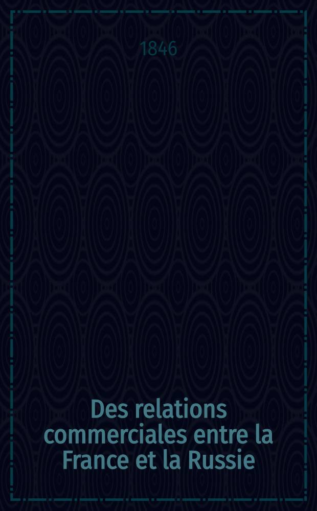 Des relations commerciales entre la France et la Russie : Ukase du 19. Juin 1845 : Ses effets par rapport à notre navigation : Considérations générales sur la marine marchande des deux pays