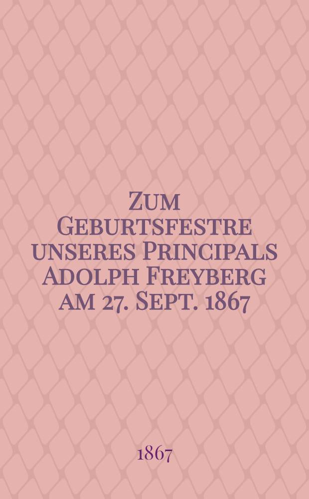 Zum Geburtsfestre unseres Principals Adolph Freyberg am 27. Sept. 1867 : pièce de vers