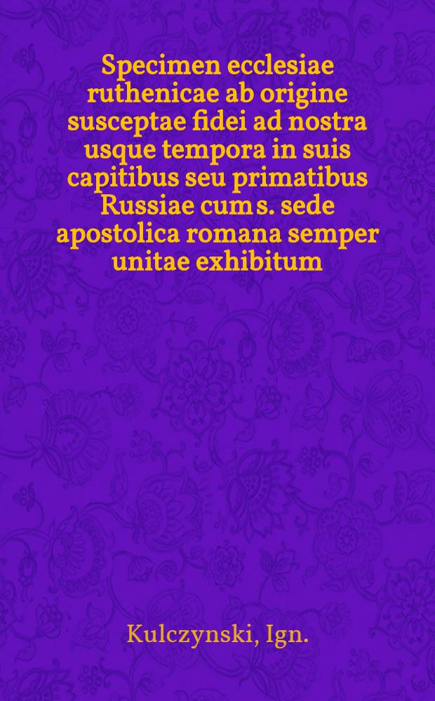 Specimen ecclesiae ruthenicae ab origine susceptae fidei ad nostra usque tempora in suis capitibus seu primatibus Russiae cum s. sede apostolica romana semper unitae exhibitum