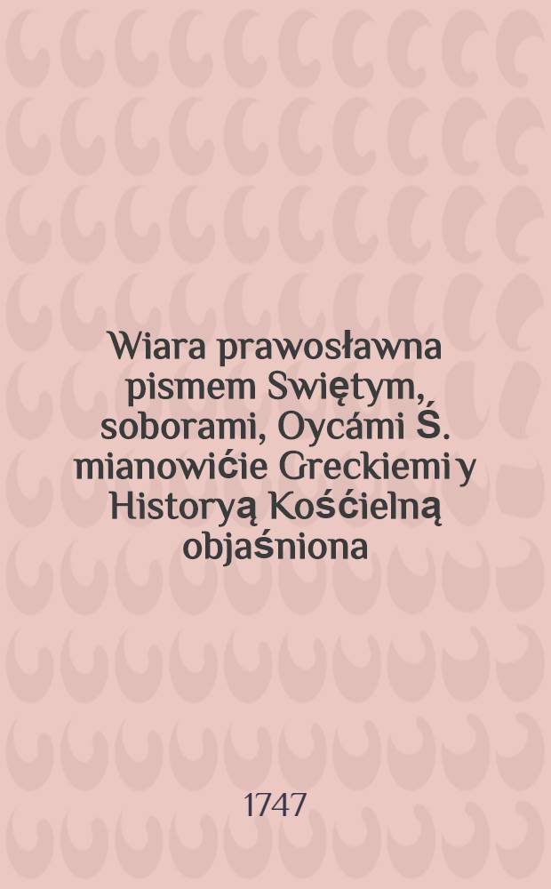 Wiara prawosławna pismem Swiętym, soborami, Oycámi Ś. mianowićie Greckiemi y Historyą Kośćielną objaśniona