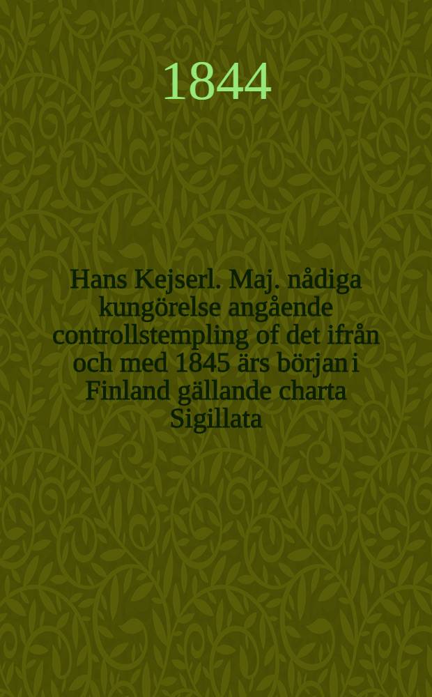 Hans Kejserl. Maj. nådiga kungörelse angående controllstempling of det ifrån och med 1845 ärs början i Finland gällande charta Sigillata : Gifwen i Helsingfors, den 13. Martii 1844