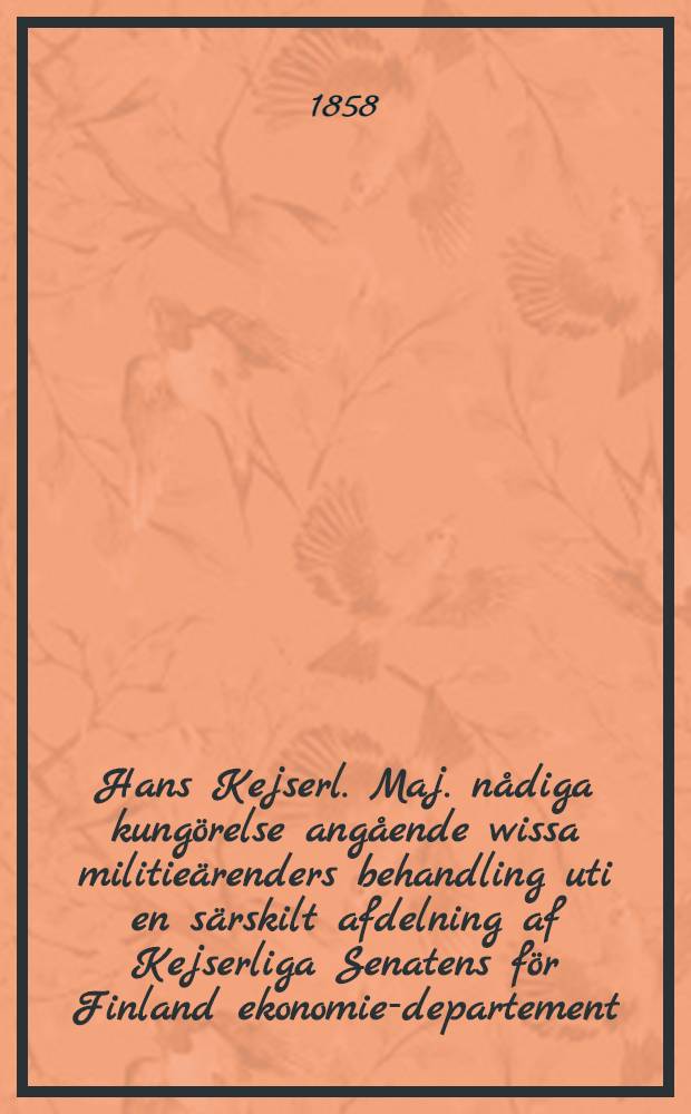 Hans Kejserl. Maj. nådiga kungörelse angående wissa militieärenders behandling uti en särskilt afdelning af Kejserliga Senatens för Finland ekonomie-departement : Gifwen i Helsingfors, den 25. Jan. 1858