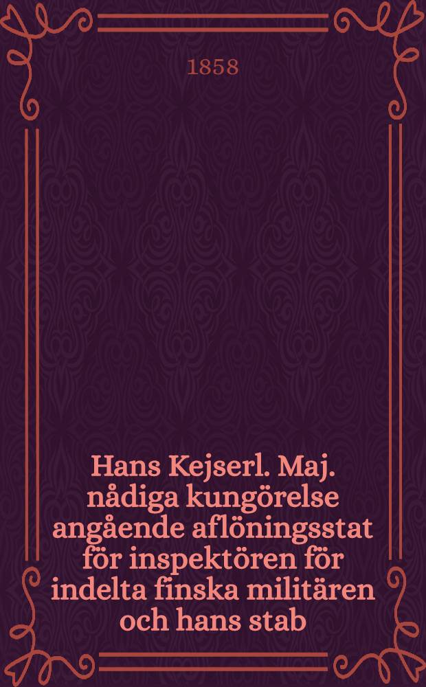 Hans Kejserl. Maj. nådiga kungörelse angående aflöningsstat för inspektören för indelta finska militären och hans stab : Gifwen i Helsingfors, den 31. Mars 1858