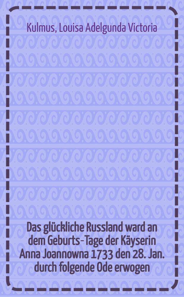Das glückliche Russland ward an dem Geburts-Tage der Käyserin Anna Joannowna 1733 den 28. Jan. durch folgende Ode erwogen