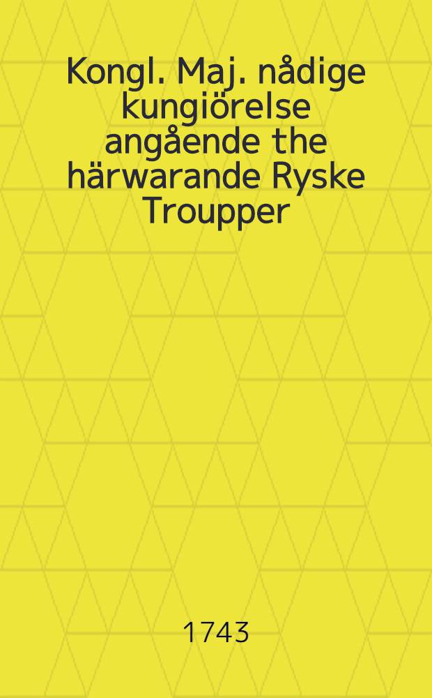 Kongl. Maj. n&aring;dige kungi&ouml;relse ang&aring;ende the h&auml;rwarande Ryske Troupper : Gifwen Stockholm then 2. Dec. 1743