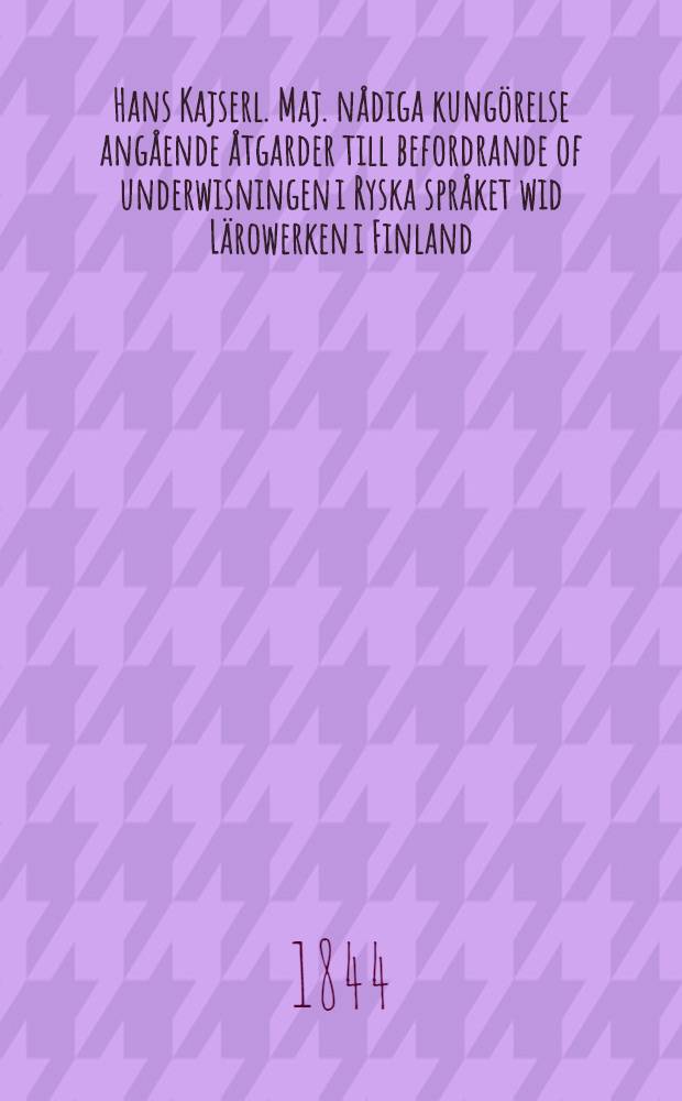 Hans Kajserl. Maj. nådiga kungörelse angående åtgarder till befordrande of underwisningen i Ryska språket wid Lärowerken i Finland : Gifwen i Helsingfors den 19. Oct. 1844
