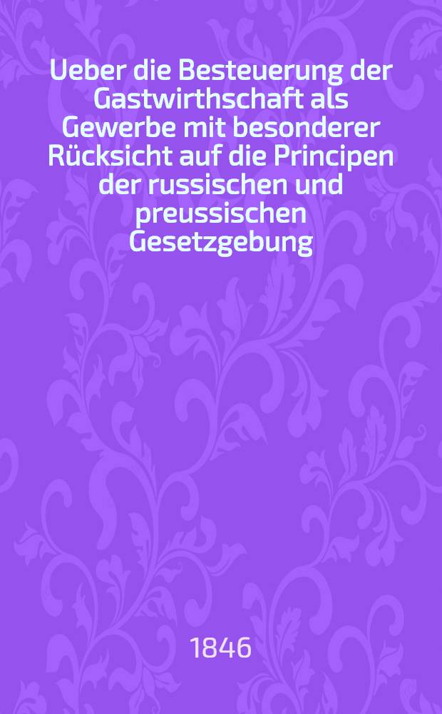 Ueber die Besteuerung der Gastwirthschaft als Gewerbe mit besonderer R&uuml;cksicht auf die Principen der russischen und preussischen Gesetzgebung