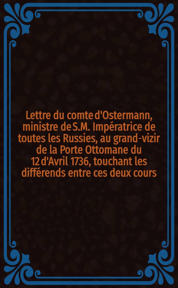 Lettre du comte d'Ostermann, ministre de S.M. Impératrice de toutes les Russies, au grand-vizir de la Porte Ottomane du 12 d'Avril 1736, touchant les différends entre ces deux cours : Traduite de l'original russien