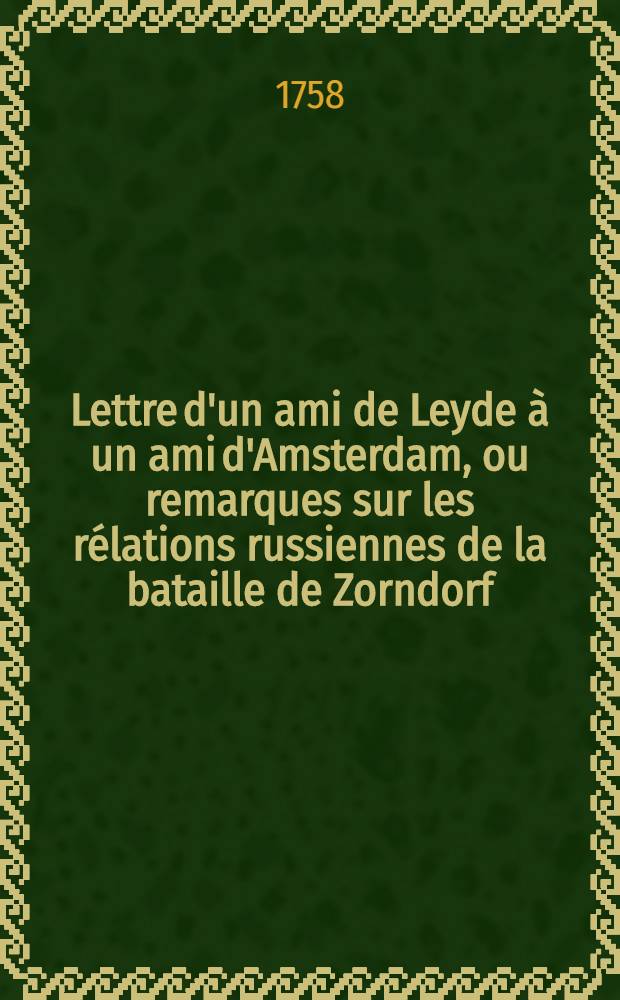 Lettre d'un ami de Leyde &agrave; un ami d'Amsterdam, ou remarques sur les r&eacute;lations russiennes de la bataille de Zorndorf