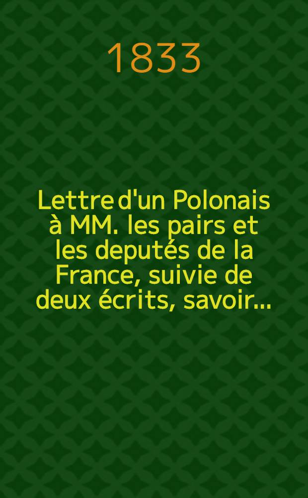 Lettre d'un Polonais à MM. les pairs et les deputés de la France, suivie de deux écrits, savoir...