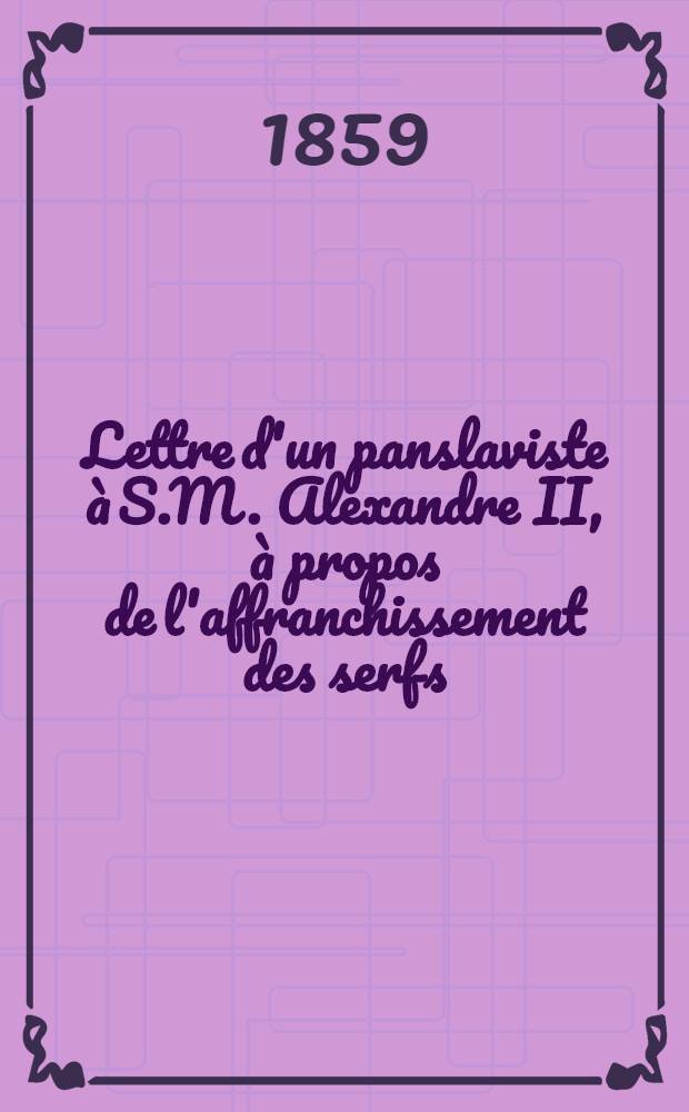 Lettre d'un panslaviste &agrave; S.M. Alexandre II, &agrave; propos de l'affranchissement des serfs