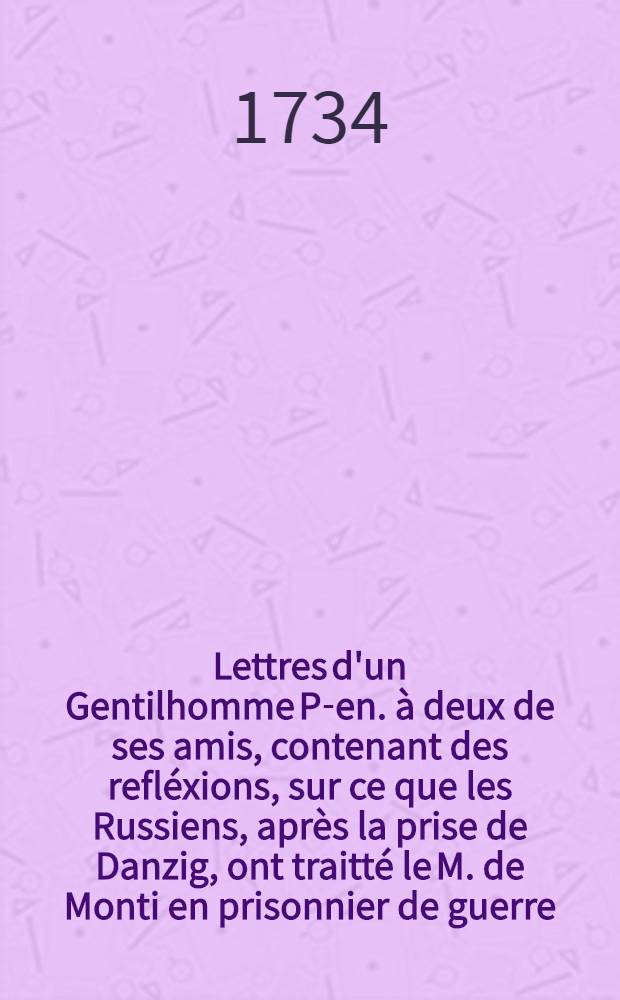 Lettres d'un Gentilhomme P-en. à deux de ses amis, contenant des refléxions, sur ce que les Russiens, après la prise de Danzig, ont traitté le M. de Monti en prisonnier de guerre