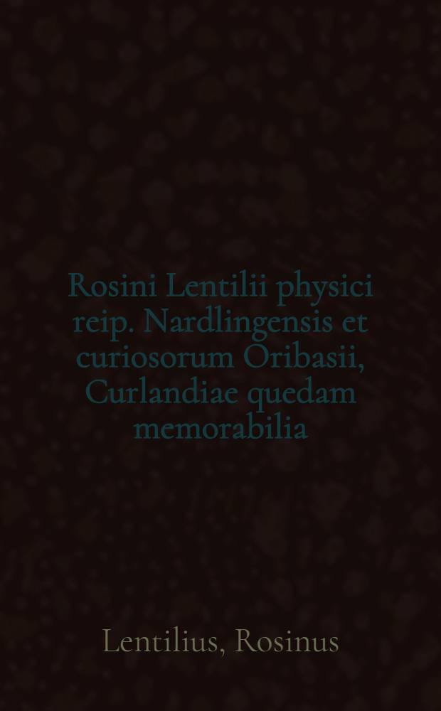 Rosini Lentilii physici reip. Nardlingensis et curiosorum Oribasii, Curlandiae quedam memorabilia