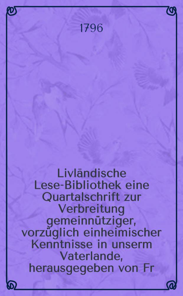 Livländische Lese-Bibliothek eine Quartalschrift zur Verbreitung gemeinnütziger, vorzüglich einheimischer Kenntnisse in unserm Vaterlande, herausgegeben von Fr. Dav. Lenz : Quartal 1-4