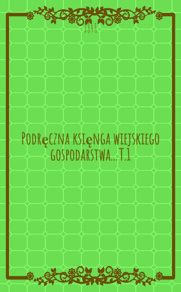 Podręczna księnga wiejskiego gospodarstwa... T.1