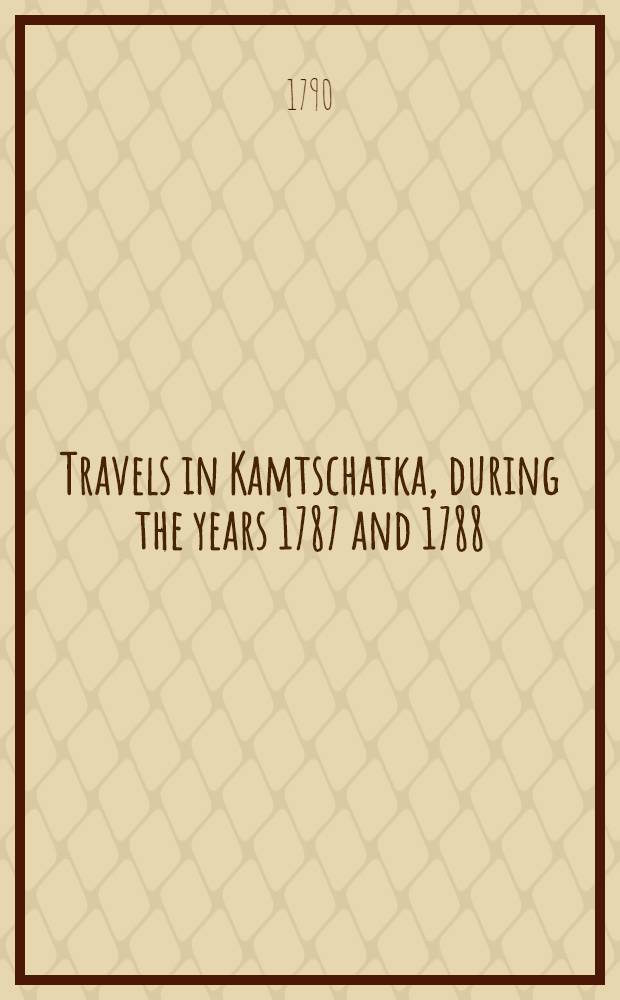 Travels in Kamtschatka, during the years 1787 and 1788 : Translated from the French