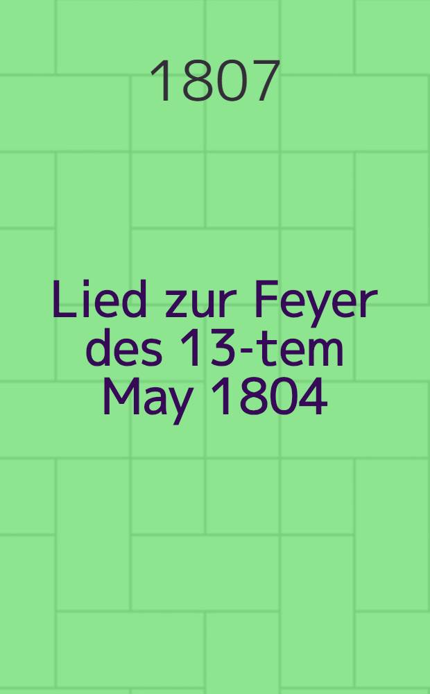 Lied zur Feyer des 13-tem May 1804 : Sejour de l'Empreur Alexandre I à Riga