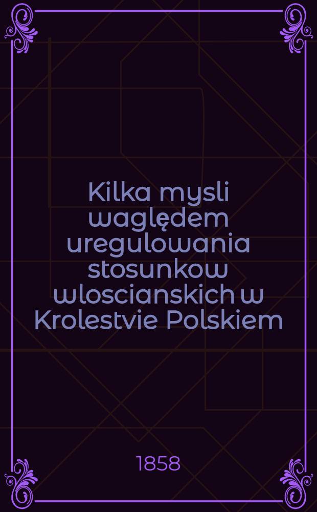 Kilka mysli waględem uregulowania stosunkow wloscianskich w Krolestvie Polskiem