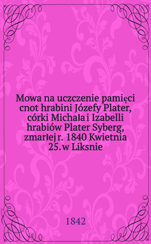 Mowa na uczczenie pamięci cnot hrabini Józefy Plater, córki Michała i Izabelli hrabiów Plater Syberg, zmarłej r. 1840 Kwietnia 25. w Liksnie