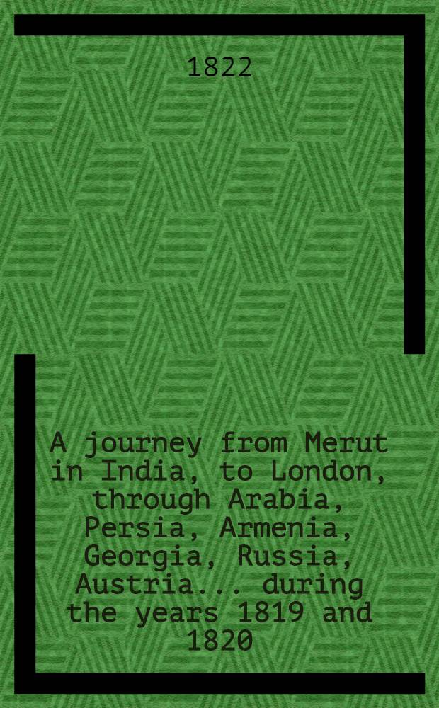 A journey from Merut in India, to London, through Arabia, Persia, Armenia, Georgia, Russia, Austria.... during the years 1819 and 1820