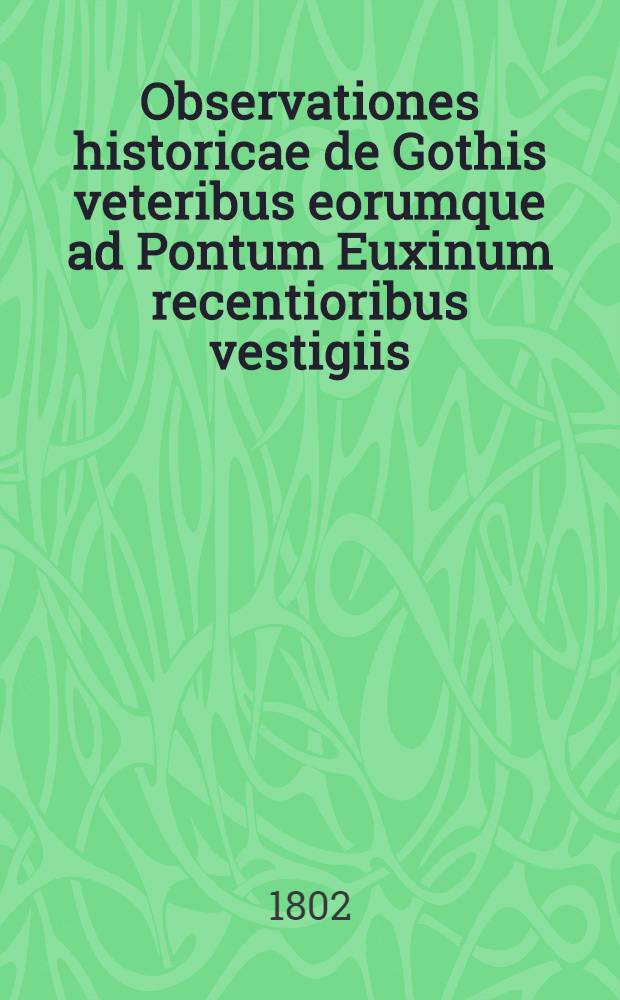 Observationes historicae de Gothis veteribus eorumque ad Pontum Euxinum recentioribus vestigiis
