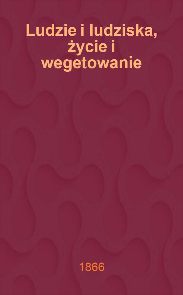 Ludzie i ludziska, życie i wegetowanie : Powieść przez autora "Wspomnień kapitana wojsk polskich z 1863 roku"