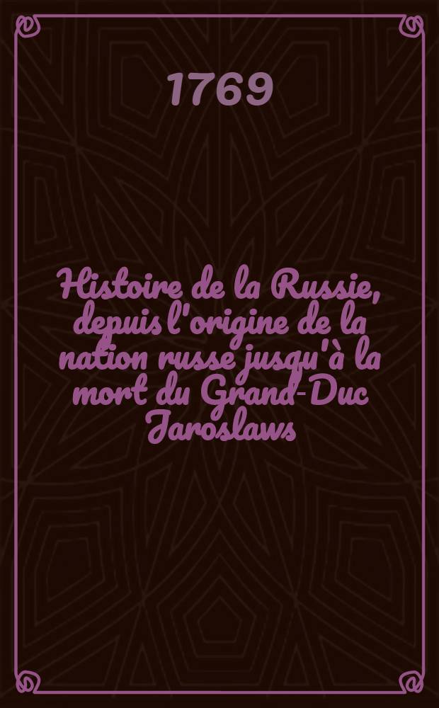 Histoire de la Russie, depuis l'origine de la nation russe jusqu'à la mort du Grand-Duc Jaroslaws (sic) I.