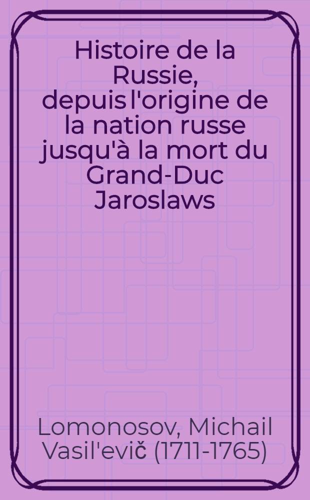 Histoire de la Russie, depuis l'origine de la nation russe jusqu'à la mort du Grand-Duc Jaroslaws (sic) I.