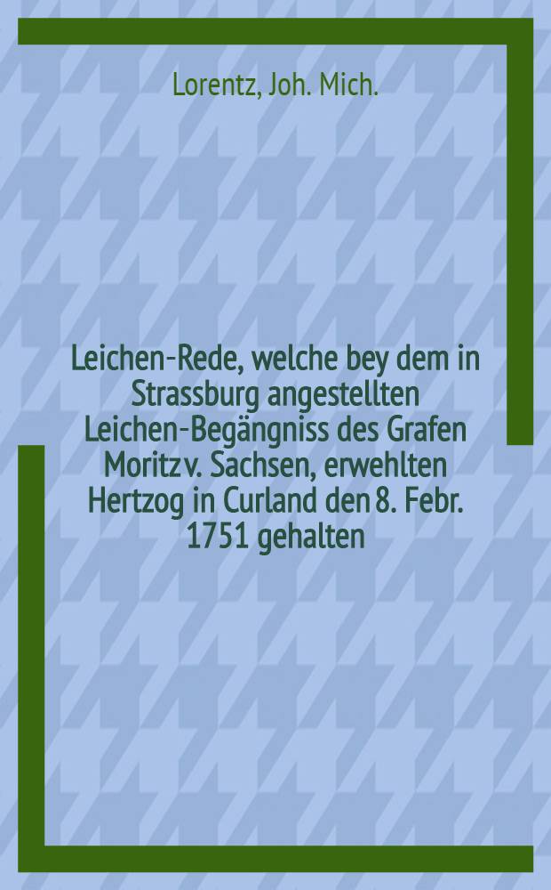 Leichen-Rede, welche bey dem in Strassburg angestellten Leichen-Begängniss des Grafen Moritz v. Sachsen, erwehlten Hertzog in Curland den 8. Febr. 1751 gehalten