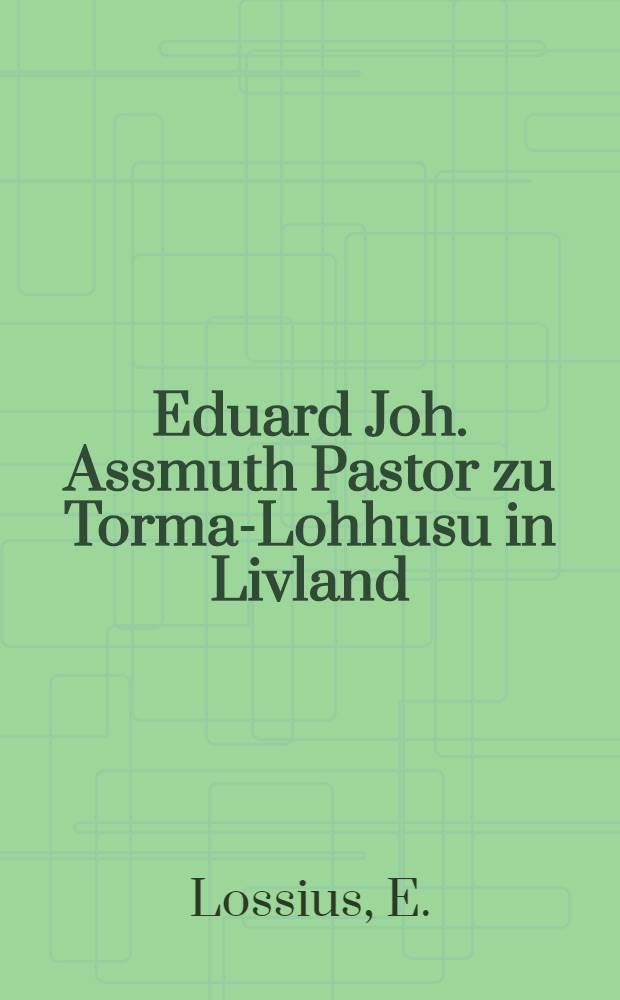 Eduard Joh. Assmuth Pastor zu Torma-Lohhusu in Livland : Ein Lebensbild aus der livländischen Kirche und ein Beitrag zur Geschichte dieser Kirche, insbesondere ihres Kampfes mit Herrnhut : Vin einem Freude Assmuth's