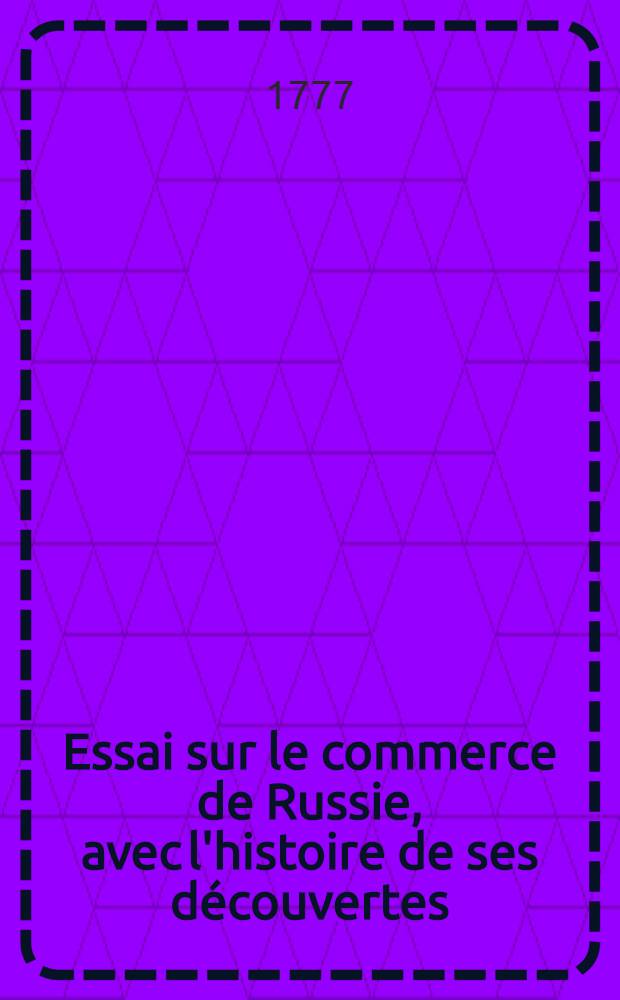 Essai sur le commerce de Russie, avec l'histoire de ses découvertes