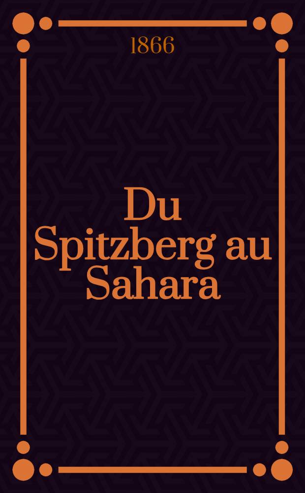 Du Spitzberg au Sahara : Étapes d'un naturaliste au Spitzberg, en Laponie, en Écosse....