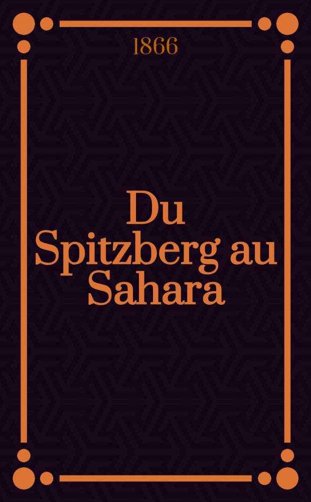 Du Spitzberg au Sahara : Étapes d'un naturaliste au Spitzberg, en Laponie, en Écosse....