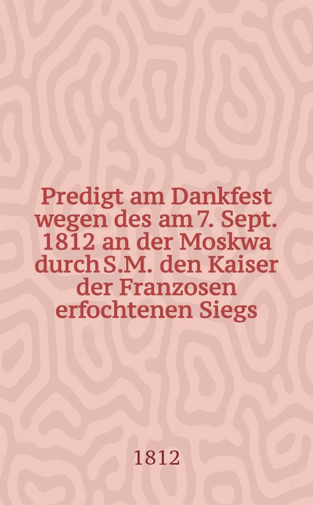 Predigt am Dankfest wegen des am 7. Sept. 1812 an der Moskwa durch S.M. den Kaiser der Franzosen erfochtenen Siegs