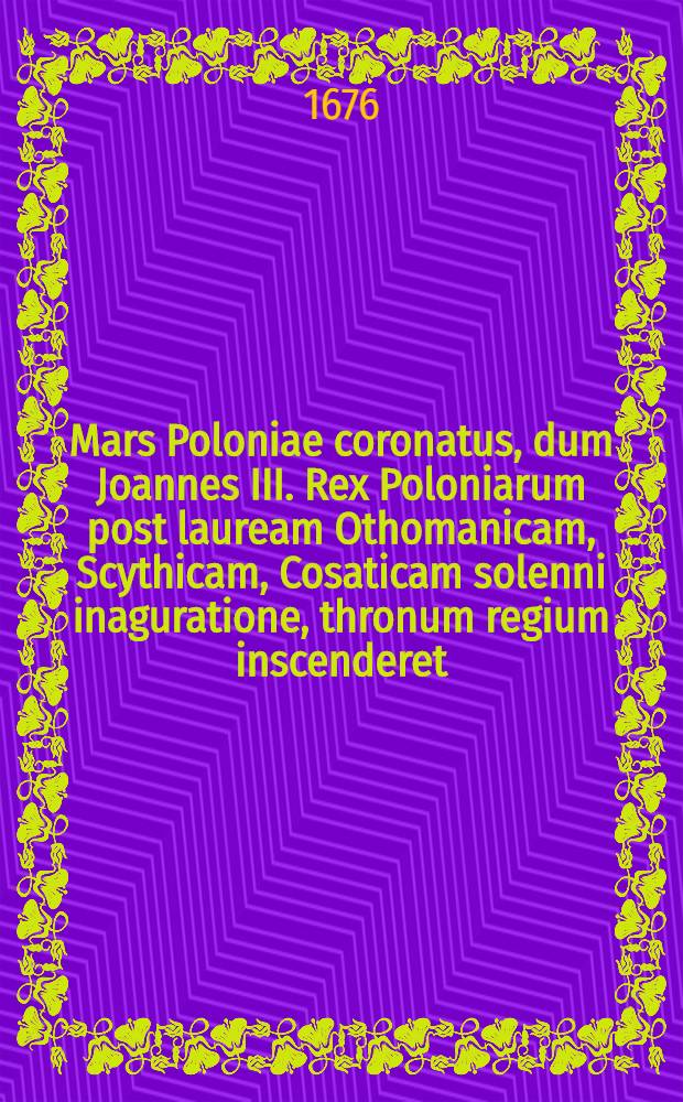 Mars Poloniae coronatus, dum Joannes III. Rex Poloniarum post lauream Othomanicam, Scythicam, Cosaticam solenni inaguratione, thronum regium inscenderet..... : Societate Jesu Polona per votivam panegyrim applaudente