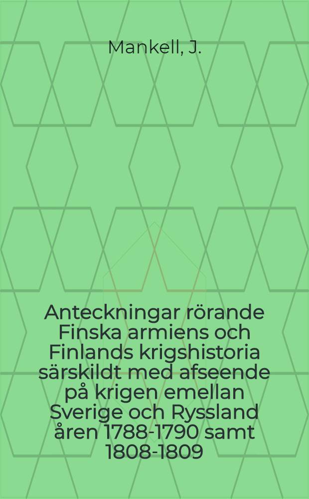 Anteckningar r&ouml;rande Finska armiens och Finlands krigshistoria s&auml;rskildt med afseende p&aring; krigen emellan Sverige och Ryssland &aring;ren 1788-1790 samt 1808-1809