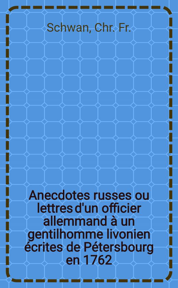 Anecdotes russes ou lettres d'un officier allemmand &agrave; un gentilhomme livonien &eacute;crites de P&eacute;tersbourg en 1762 : Anecdotes russes