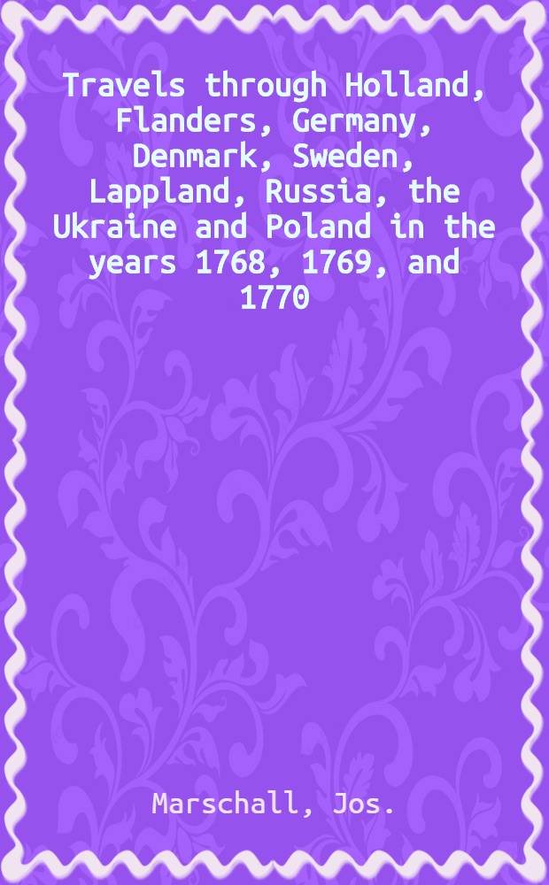 Travels through Holland, Flanders, Germany, Denmark, Sweden, Lappland, Russia, the Ukraine and Poland in the years 1768, 1769, and 1770