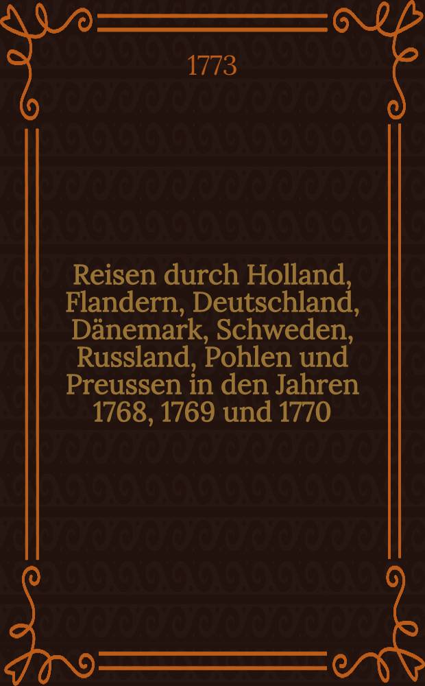 Reisen durch Holland, Flandern, Deutschland, Dänemark, Schweden, Russland, Pohlen und Preussen in den Jahren 1768, 1769 und 1770 : Aus dem Englischen