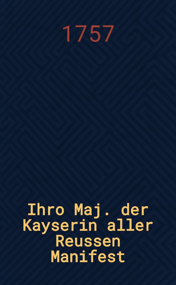 Ihro Maj. der Kayserin aller Reussen Manifest : Gegeben im Hauptquartier den April Ao. 1757. Stephanus Apraxin