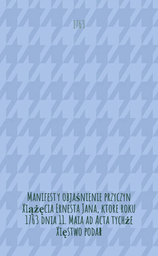 Manifest y objaśnienie przyczyn Xiążęcia Ernesta Jana, ktore roku 1763 dnia 11. Maia ad Acta tychże Xięstwo podał