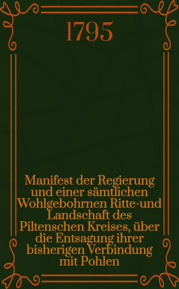 Manifest der Regierung und einer sämtlichen Wohlgebohrnen Ritter- und Landschaft des Piltenschen Kreises, über die Entsagung ihrer bisherigen Verbindung mit Pohlen : Den 28. März 1795