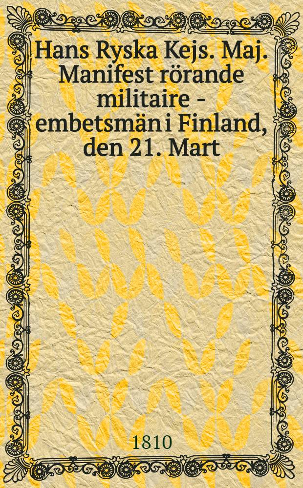 Hans Ryska Kejs. Maj. Manifest rörande militaire - embetsmän i Finland, den 21. Mart (2. Apr.) 1810