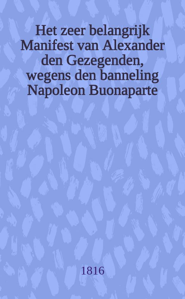 Het zeer belangrijk Manifest van Alexander den Gezegenden, wegens den banneling Napoleon Buonaparte