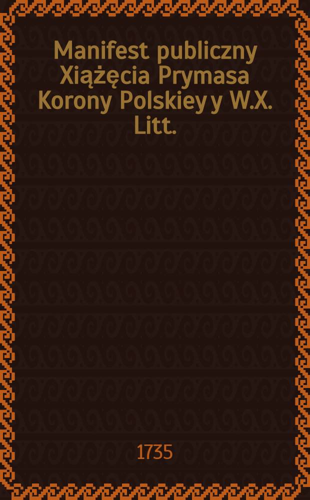 Manifest publiczny Xiążęcia Prymasa Korony Polskiey y W.X. Litt. (Theod. Potockiego) in stricta exercitus Moschovitici custodia, dotąd przytrzymanego, per modum Testamentu, uczyniony w Toruniu, die 4. Febr. 1735