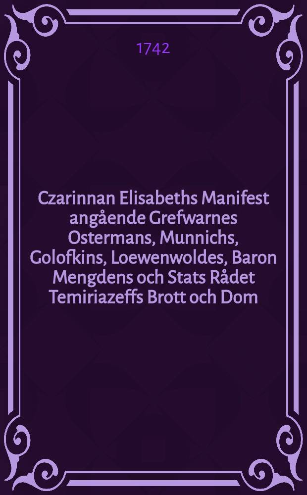 Czarinnan Elisabeths Manifest angående Grefwarnes Ostermans, Munnichs, Golofkins, Loewenwoldes, Baron Mengdens och Stats Rådet Temiriazeffs Brott och Dom : Dat. Petersburg then 22. Jan. 1742 : På Swenska öfwersatt